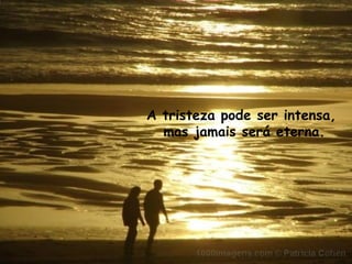 A tristeza pode ser intensa,  mas jamais será eterna. 