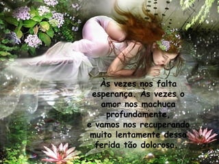Às vezes nos falta esperança. Às vezes o amor nos machuca profundamente, e vamos nos recuperando muito lentamente dessa ferida tão dolorosa.   