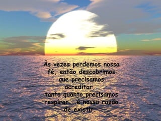 Às vezes perdemos nossa fé, então descobrimos que precisamos acreditar,  tanto quanto precisamos respirar...é nossa razão de existir.  