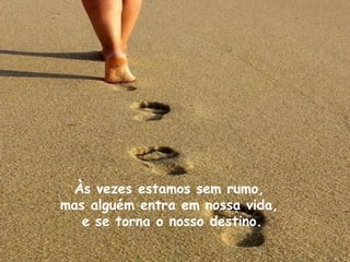 Às vezes estamos sem rumo,  mas alguém entra em nossa vida,  e se torna o nosso destino. 