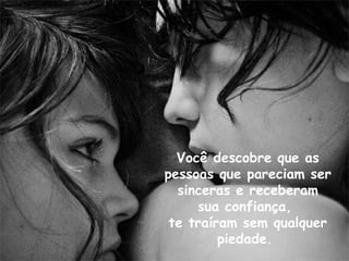Você descobre que as pessoas que pareciam ser sinceras e receberam sua confiança,  te traíram sem qualquer piedade.  