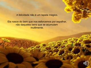 A felicidade não é um tapete mágico.
Ela nasce do bem que nos esforcemos por espalhar,
não daqueles bens que se acumulam
inutilmente.
 