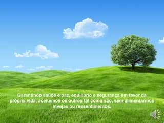 Garantindo saúde e paz, equilíbrio e segurança em favor da
própria vida, aceitemos os outros tal como são, sem alimentarmos
invejas ou ressentimentos.
 