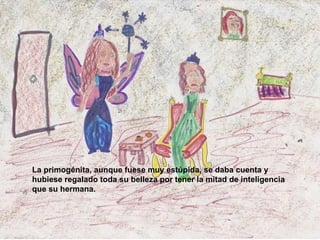 La primogénita, aunque fuese muy estúpida, se daba cuenta y hubiese regalado toda su belleza por tener la mitad de inteligencia que su hermana.   