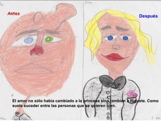 El amor no sólo había cambiado a la princesa sino también a Riquete. Como suele suceder entre las personas que se quieren bien.   Antes  Después   