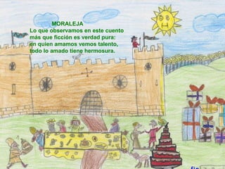 MORALEJA  Lo que observamos en este cuento  más que ficción es verdad pura:  en quien amamos vemos talento,  todo lo amado tiene hermosura.  fin 