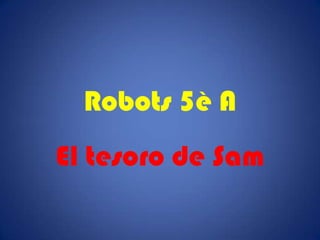 Robots 5è A
El tesoro de Sam
 