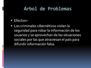 Árbol de ProblemasEfectos=Los criminales cibernéticos violan la seguridad para robar la información de los usuarios y se aprovechan de las situaciones  sociales por las que atraviesan el país para difundir información falsa.
