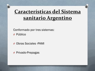 Características del Sistema
sanitario Argentino
Conformado por tres sistemas:
O Público
O Obras Sociales -PAMI
O Privado-Prepagas
 