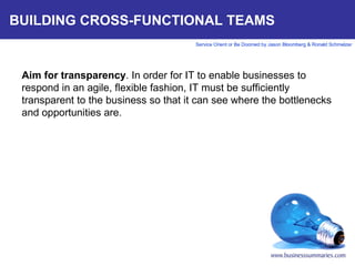 BUILDING CROSS-FUNCTIONAL TEAMS Aim for transparency . In order for IT to enable businesses to respond in an agile, flexible fashion, IT must be sufficiently transparent to the business so that it can see where the bottlenecks and opportunities are.     