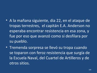 • Esa tarde a las 7, el Comodoro Azueta dio la
orden de evacuar.
• Los cadetes desocuparon la Escuela y se
retiraron a Tejería.
104
 