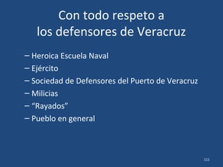 Con todo respeto a
los defensores de Veracruz
– Heroica Escuela Naval
– Ejército
– Sociedad de Defensores del Puerto de Veracruz
– Milicias
– “Rayados”
– Pueblo en general
111
 