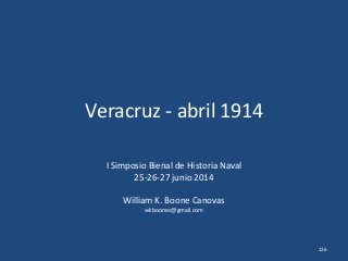 Veracruz - abril 1914
I Simposio Bienal de Historia Naval
25-26-27 junio 2014
William K. Boone Canovas
wkboonec@gmail.com
126
 