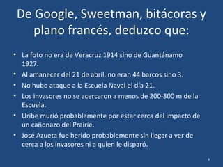 No todo, es lo que parece.
• No soy historiador.
• Estoy aquí por accidente, por haber descifrado que una foto
ampliamente divulgada como Veracruz 1914 resultó ser
Guantánamo 1927.
• Luego me entró la curiosidad por averiguar cuántos barcos
habrían sido, ya que “más de 40” se me hacía exagerado.
9
 