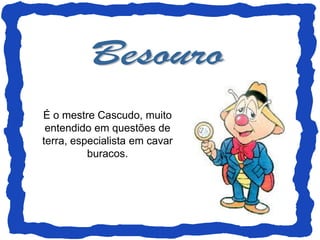 É o mestre Cascudo, muito
 entendido em questões de
terra, especialista em cavar
          buracos.
 
