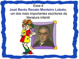Esse é
José Bento Renato Monteiro Lobato,
 um dos mais importantes escritores da
          literatura infantil
 