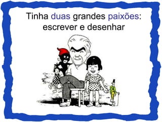 Tinha duas grandes paixões:
    escrever e desenhar
 