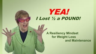 YEA!
I Lost ½ a POUND!
A Resiliency Mindset
for Weight Loss
and Maintenance
 