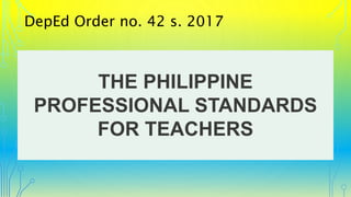 DepEd Order no. 42 s. 2017
THE PHILIPPINE
PROFESSIONAL STANDARDS
FOR TEACHERS
 