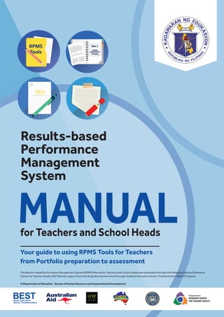 Philippine National
RESEARCH CENTER
FOR TEACHER QUALITY
The Results-based Performance Management System (RPMS) Manual for Teachers and School Heads was developed through the Philippine National Research
Center for Teacher Quality (RCTQ) with support from the Australian Government through the Basic Education Sector Transformation (BEST) Program.
© Department of Education - Bureau of Human Resource and Organizational Development
Results-based
Performance
Management
System
MANUALfor Teachers and School Heads
Your guide to using RPMS Tools for Teachers
from Portfolio preparation to assessment
 