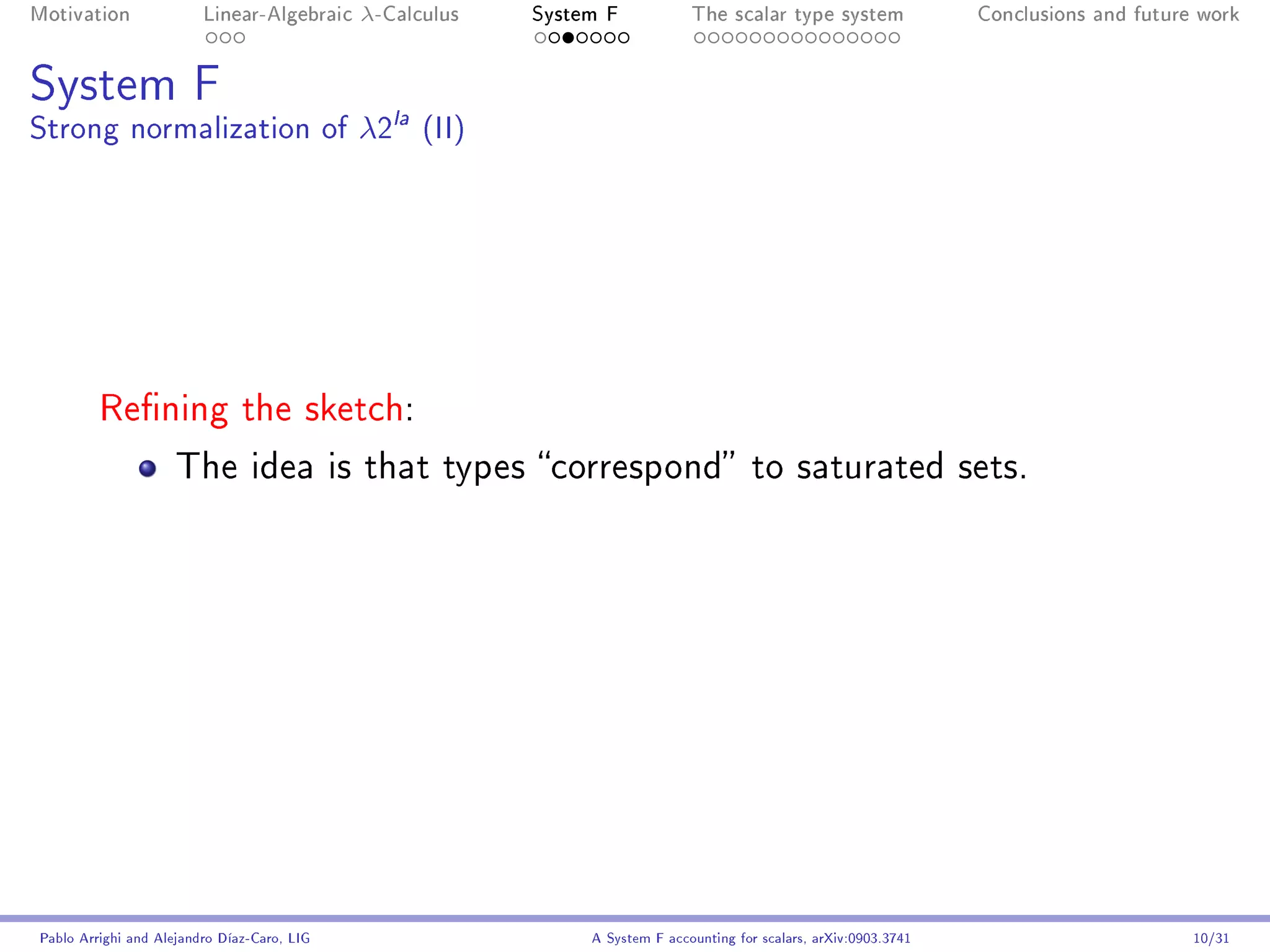 Motivation               Linear-Algebraic    λ-Calculus   System F            The scalar type system                Conclusions and future work




System F
Strong normalization of λ2la (II)




         Rening the sketch:

                     The idea is that types correspond to saturated sets.




Pablo Arrighi and Alejandro Díaz-Caro, LIG                     A System F accounting for scalars, arXiv:0903.3741                         10/31
 