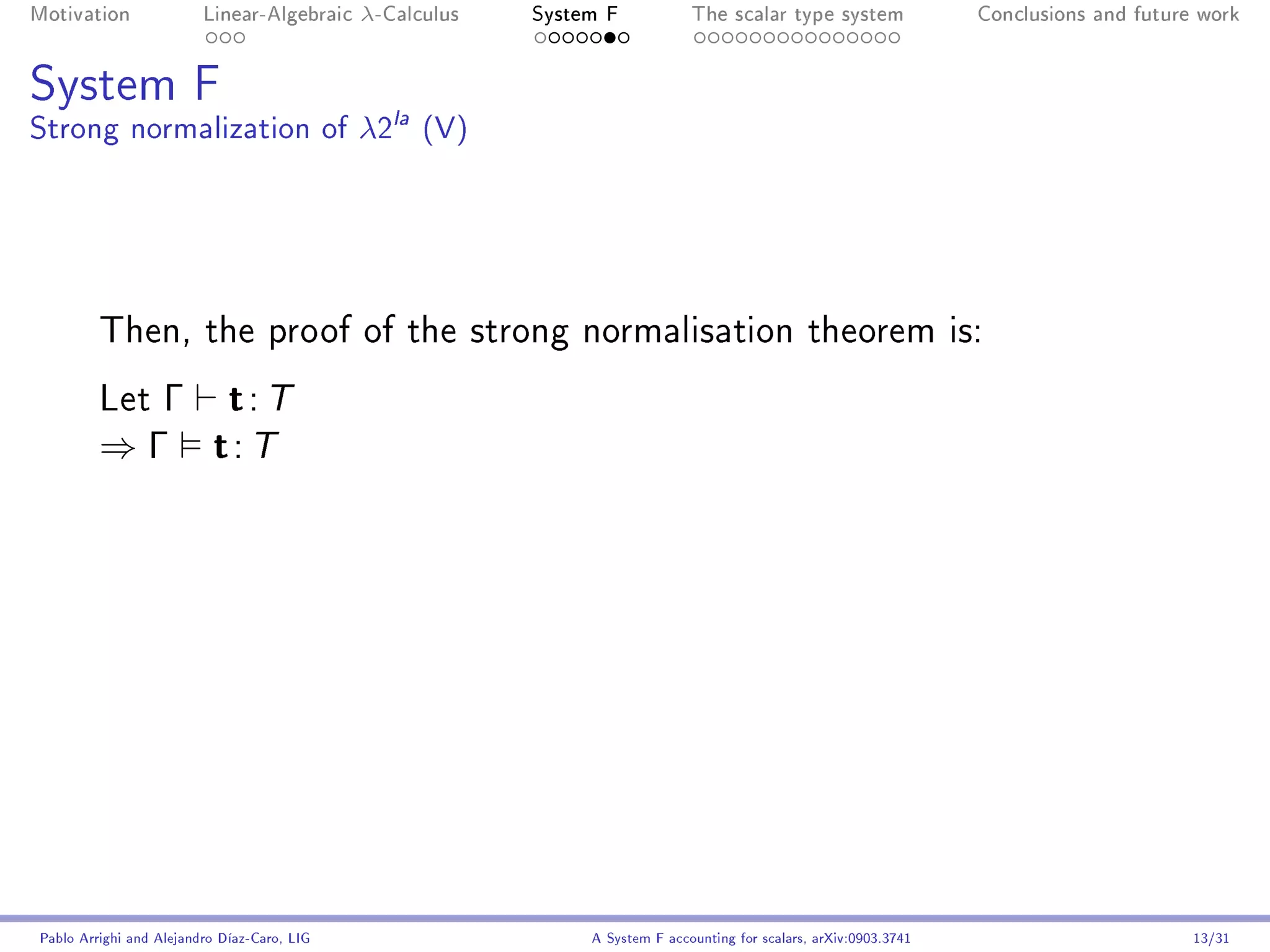 Motivation               Linear-Algebraic    λ-Calculus   System F            The scalar type system                Conclusions and future work




System F
Strong normalization of λ2la (V)




         Then, the proof of the strong normalisation theorem is:

         Let Γ t: T
         ⇒ Γ t: T




Pablo Arrighi and Alejandro Díaz-Caro, LIG                     A System F accounting for scalars, arXiv:0903.3741                         13/31
 