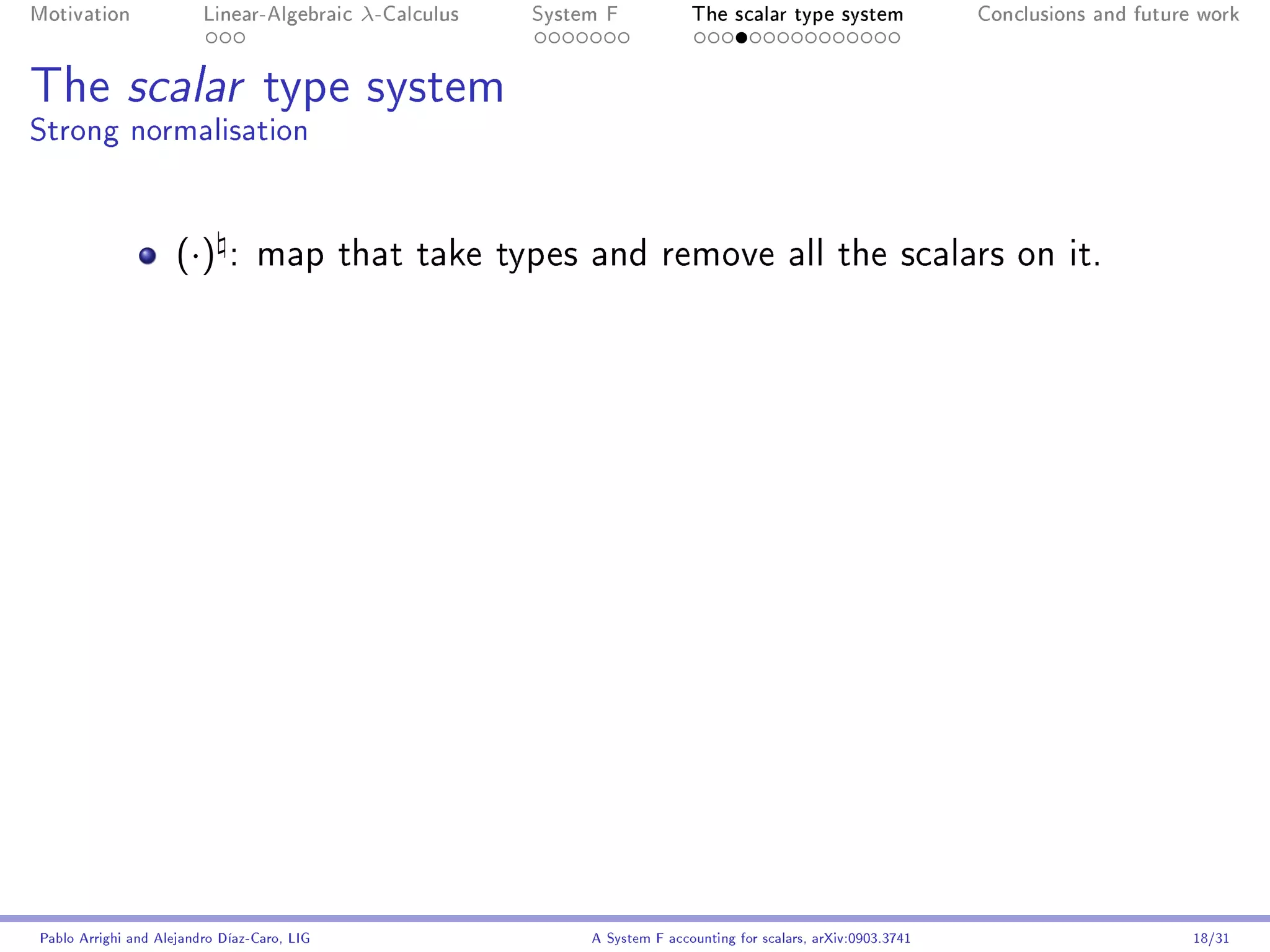 Motivation               Linear-Algebraic    λ-Calculus   System F            The scalar type system                Conclusions and future work




The scalar type system
Strong normalisation


                     (·)     : map that take types and remove all the scalars on it.




Pablo Arrighi and Alejandro Díaz-Caro, LIG                     A System F accounting for scalars, arXiv:0903.3741                         18/31
 