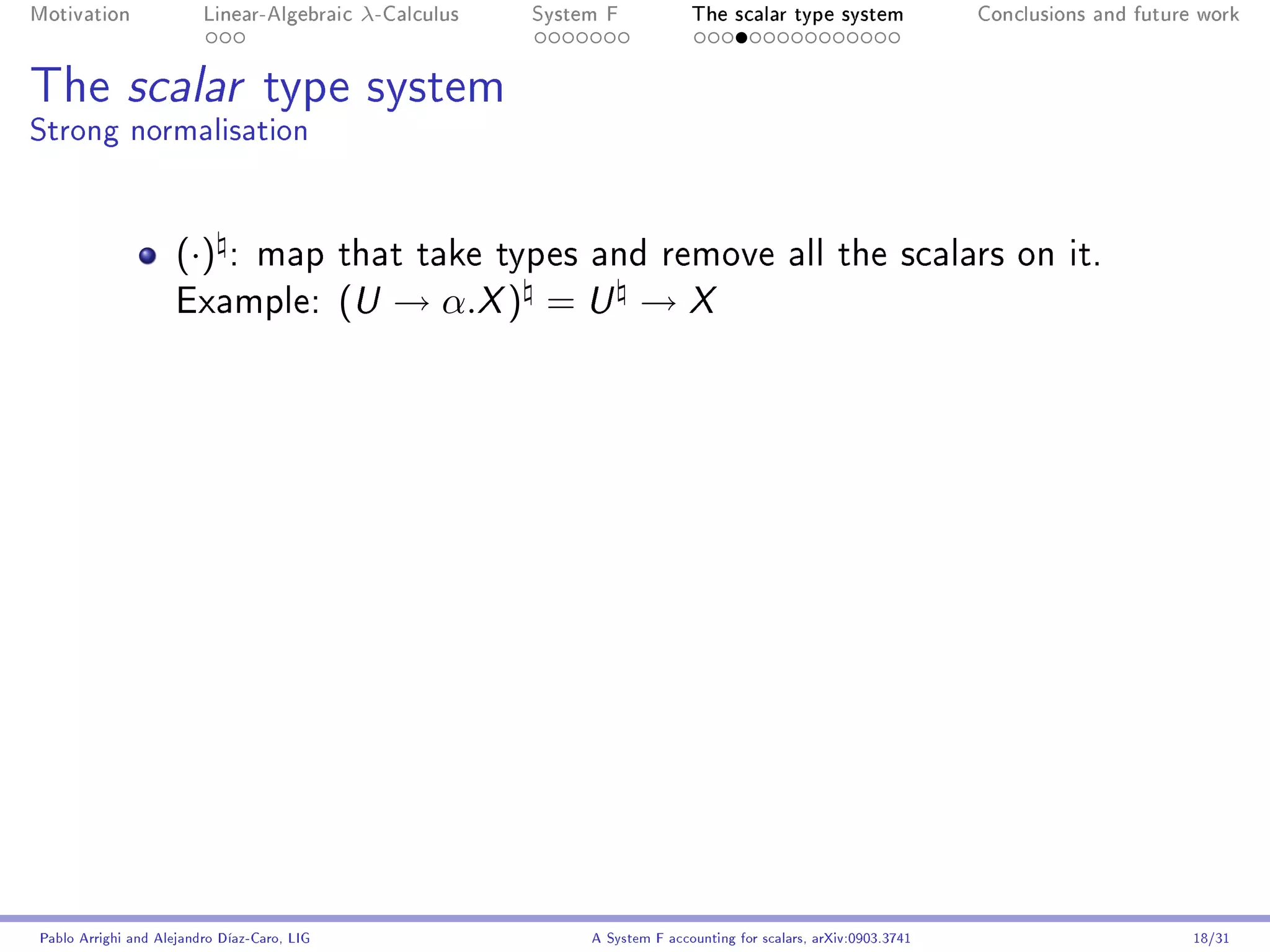 Motivation               Linear-Algebraic     λ-Calculus   System F            The scalar type system                Conclusions and future work




The scalar type system
Strong normalisation


                     (·)     : map that take types and remove all the scalars on it.
                     Example:                (U → α.X ) = U → X




Pablo Arrighi and Alejandro Díaz-Caro, LIG                      A System F accounting for scalars, arXiv:0903.3741                         18/31
 