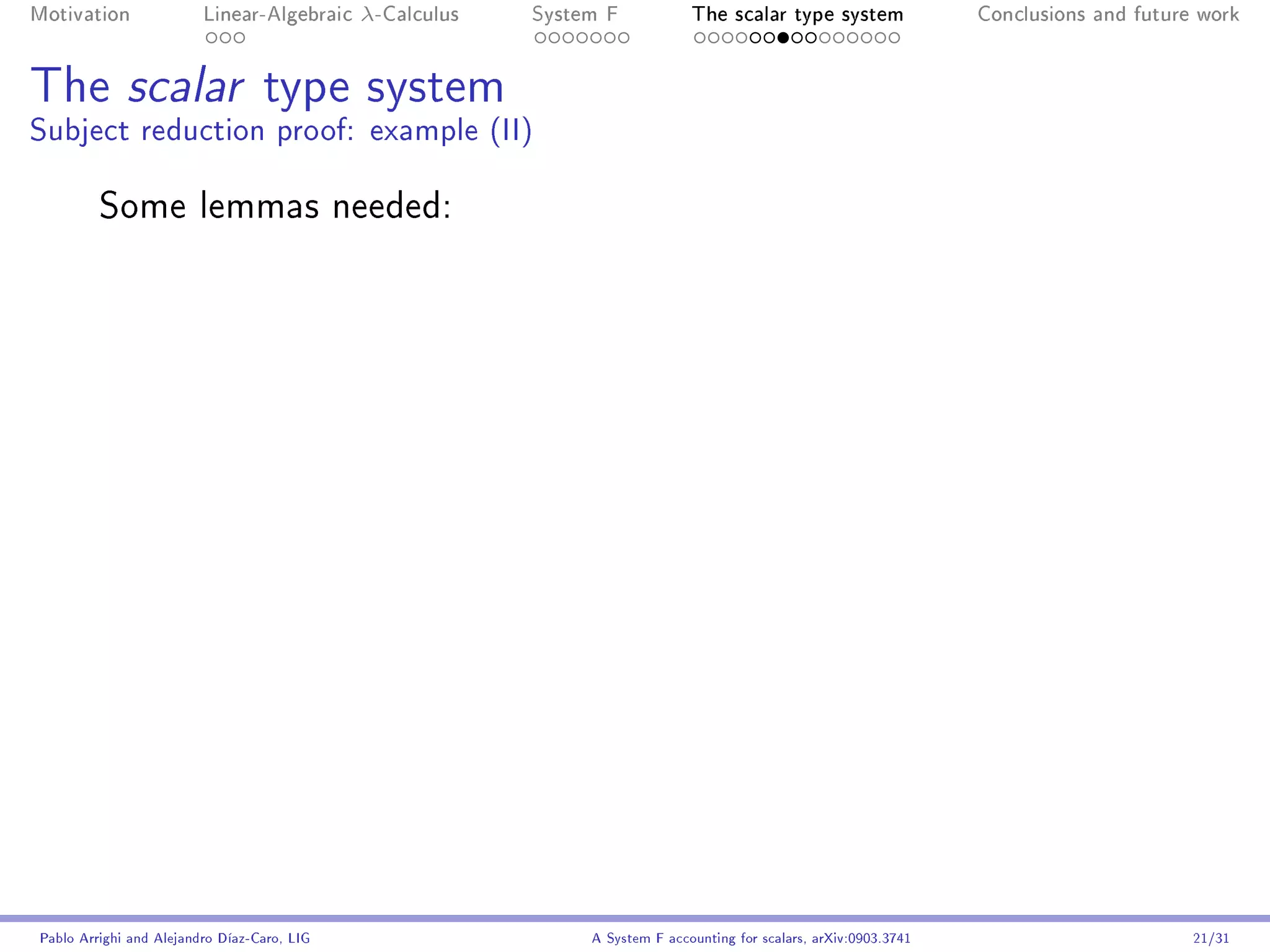 Motivation               Linear-Algebraic    λ-Calculus   System F            The scalar type system                Conclusions and future work




The scalar type system
Subject reduction proof: example (II)

         Some lemmas needed:




Pablo Arrighi and Alejandro Díaz-Caro, LIG                     A System F accounting for scalars, arXiv:0903.3741                         21/31
 