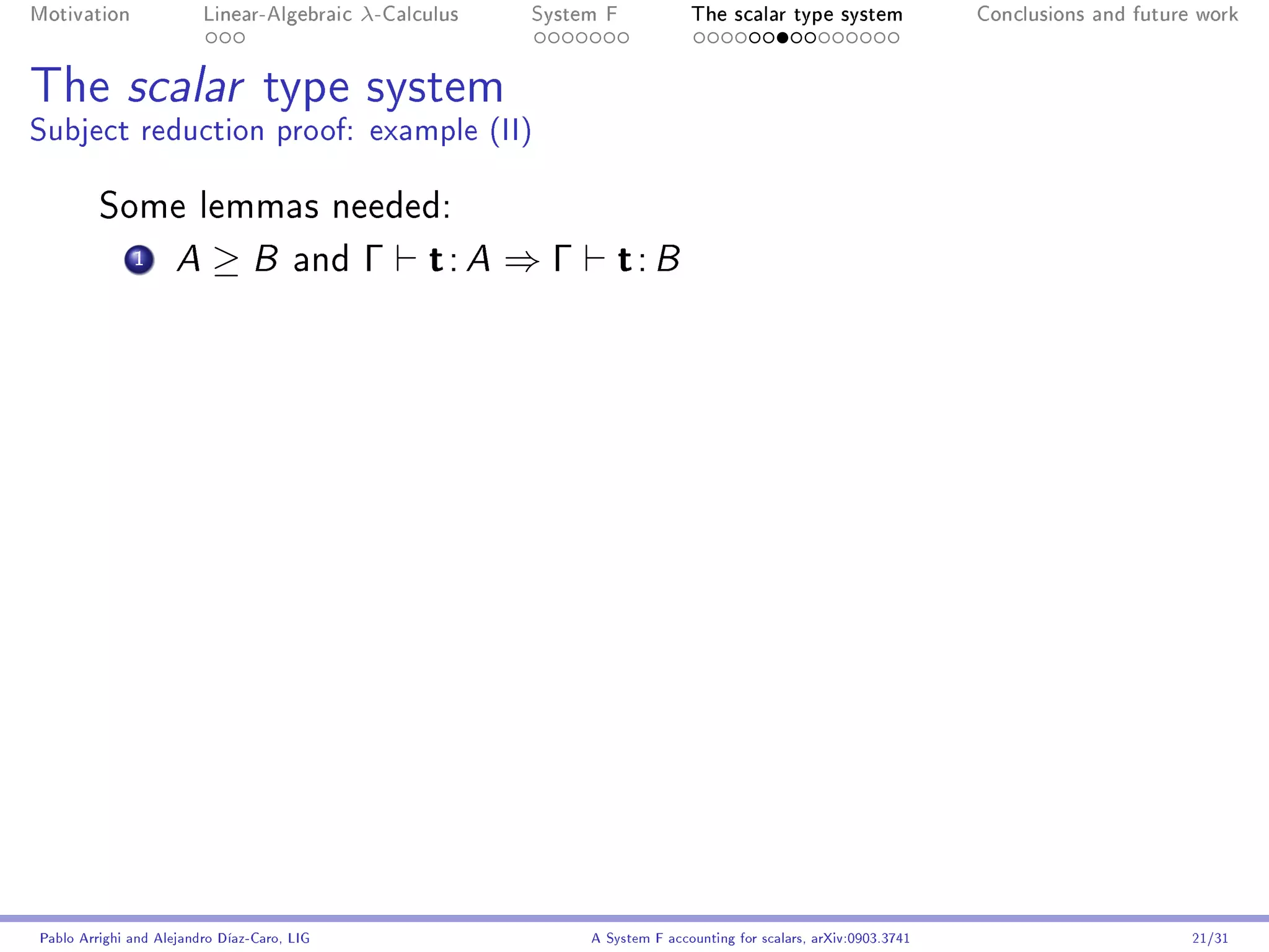 Motivation               Linear-Algebraic    λ-Calculus   System F            The scalar type system                Conclusions and future work




The scalar type system
Subject reduction proof: example (II)

         Some lemmas needed:
              1      A    ≥B           and   Γ     t: A ⇒ Γ t: B




Pablo Arrighi and Alejandro Díaz-Caro, LIG                     A System F accounting for scalars, arXiv:0903.3741                         21/31
 