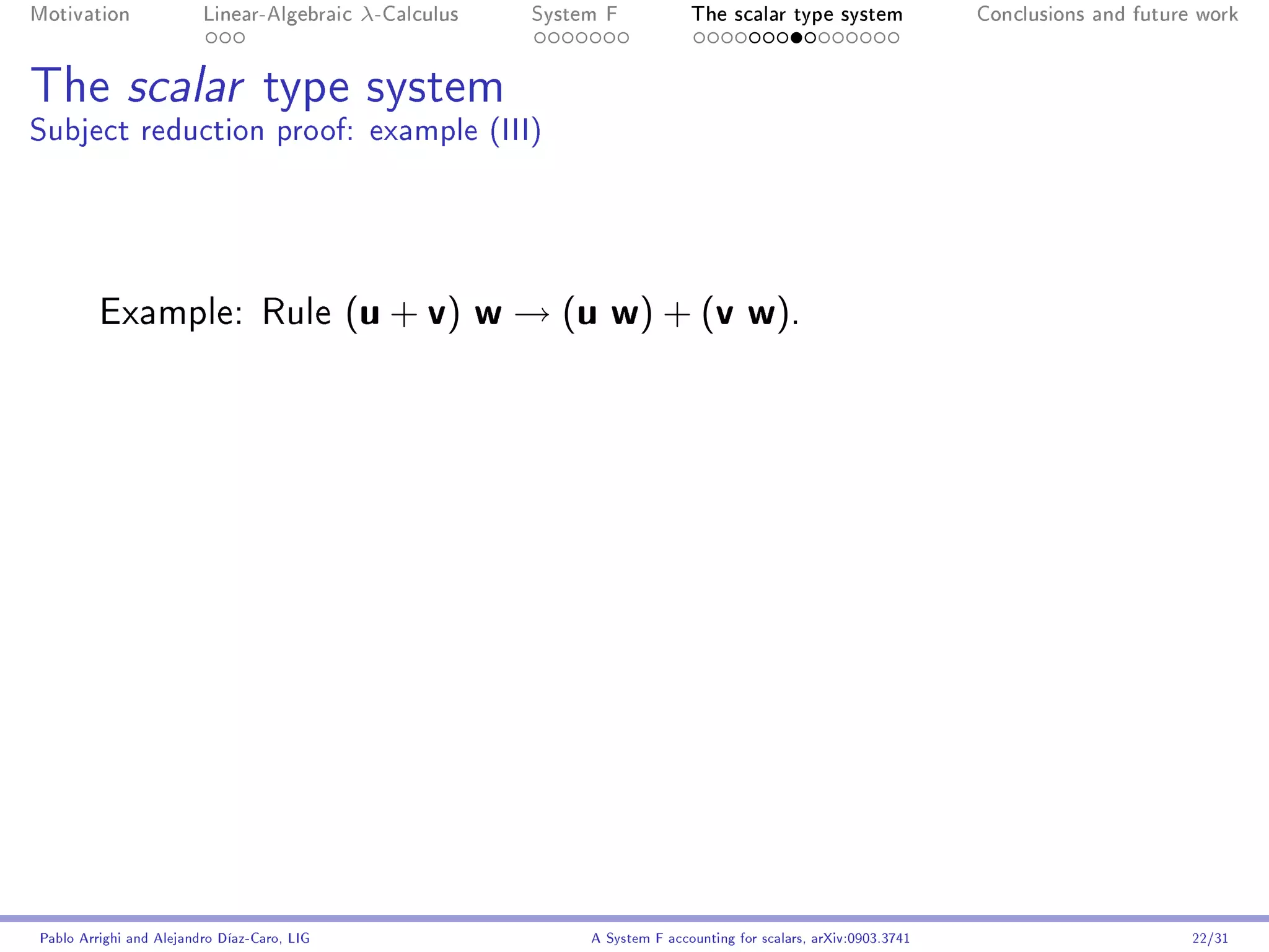 Motivation               Linear-Algebraic     λ-Calculus   System F            The scalar type system                Conclusions and future work




The scalar type system
Subject reduction proof: example (III)




         Example: Rule                       ( u + v) w → ( u w ) + ( v w ) .




Pablo Arrighi and Alejandro Díaz-Caro, LIG                      A System F accounting for scalars, arXiv:0903.3741                         22/31
 
