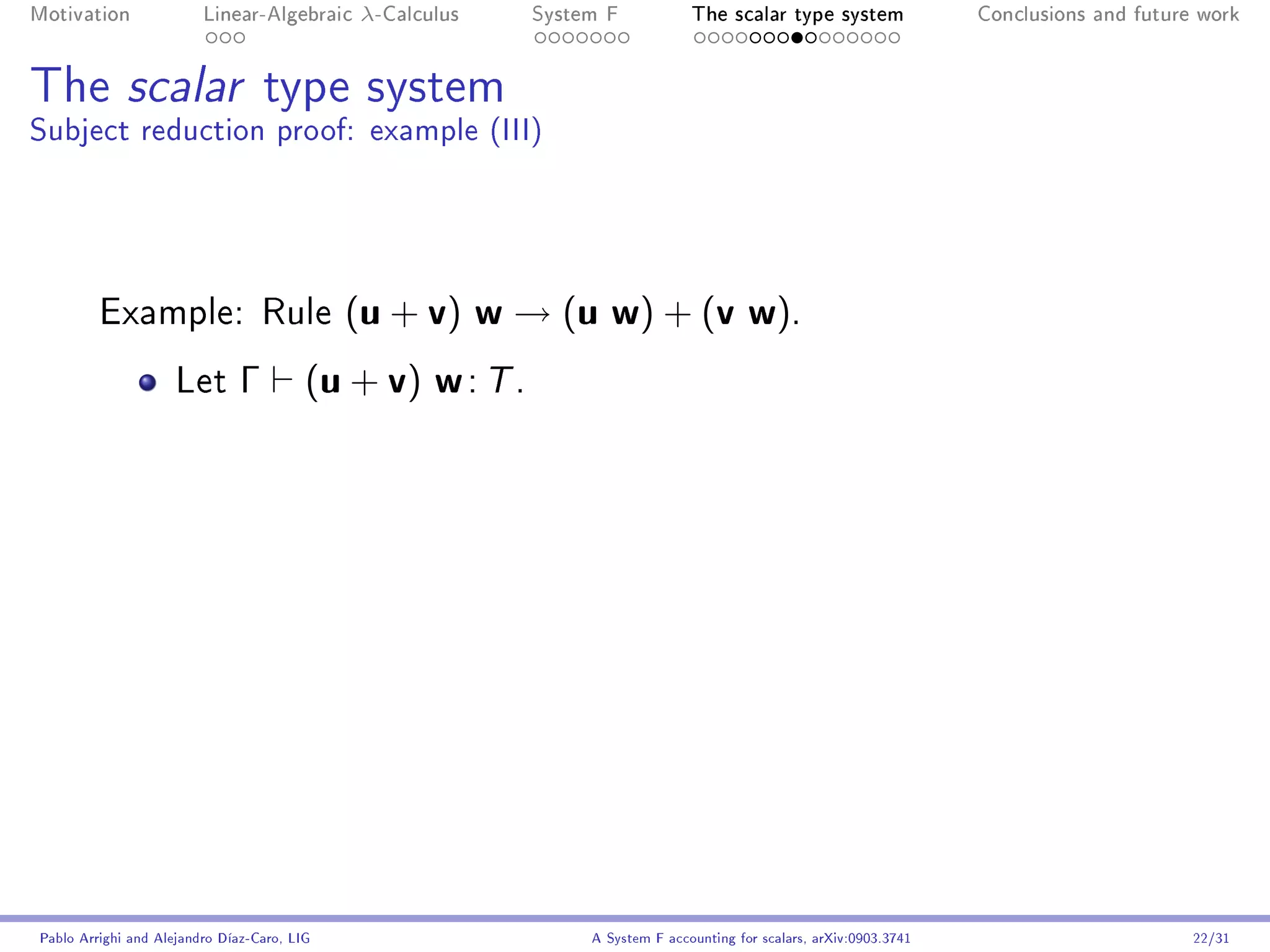 Motivation               Linear-Algebraic     λ-Calculus   System F            The scalar type system                Conclusions and future work




The scalar type system
Subject reduction proof: example (III)




         Example: Rule                       ( u + v) w → ( u w ) + ( v w ) .
                     Let       Γ         (u + v) w : T .




Pablo Arrighi and Alejandro Díaz-Caro, LIG                      A System F accounting for scalars, arXiv:0903.3741                         22/31
 