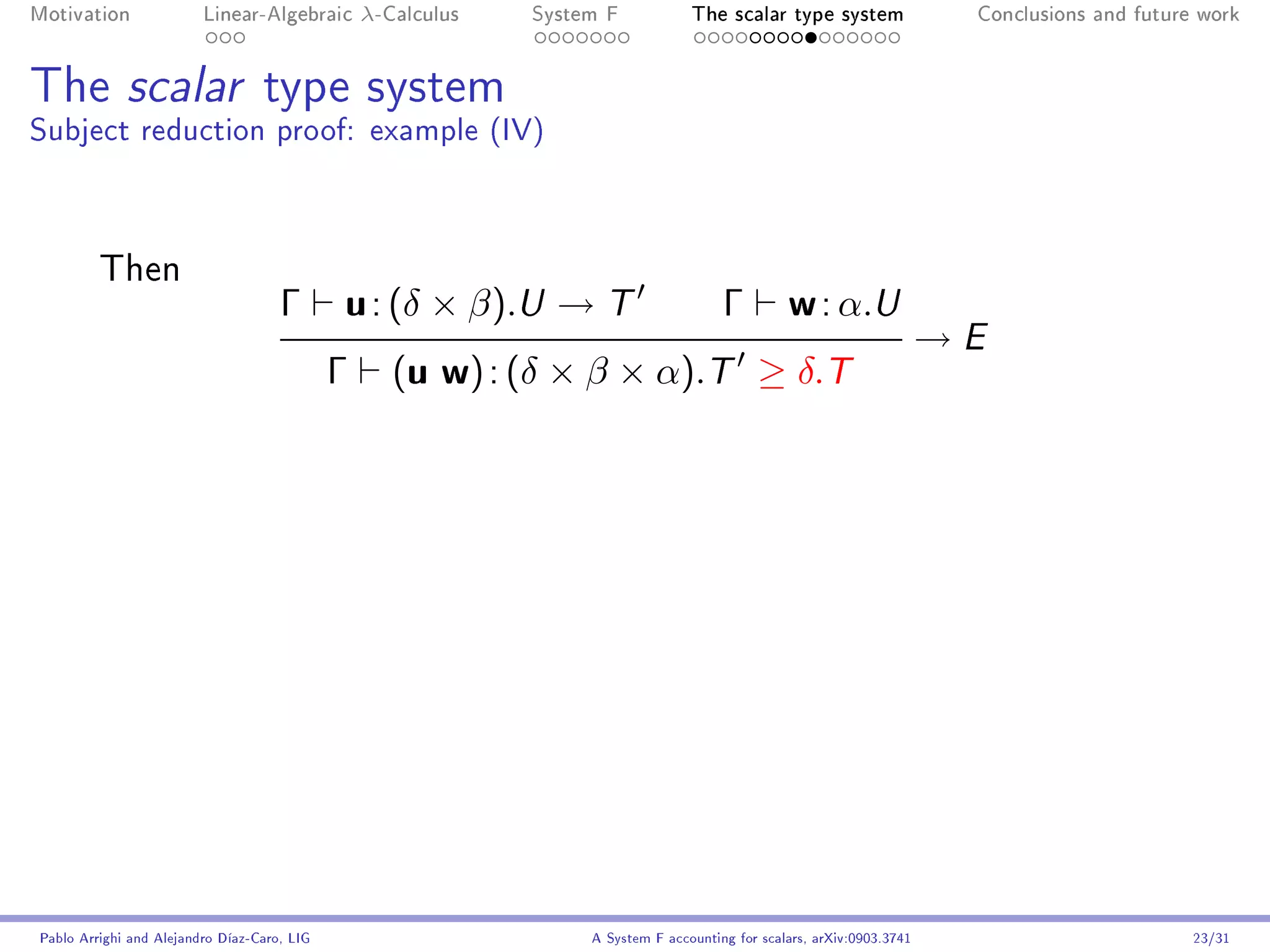 Motivation               Linear-Algebraic        λ-Calculus   System F            The scalar type system                 Conclusions and future work




The scalar type system
Subject reduction proof: example (IV)



         Then
                                     Γ       u : (δ × β).U → T                         Γ         w : α.U
                                                                                                                        →E
                                             Γ      (u w) : (δ × β × α).T ≥ δ.T




Pablo Arrighi and Alejandro Díaz-Caro, LIG                         A System F accounting for scalars, arXiv:0903.3741                          23/31
 