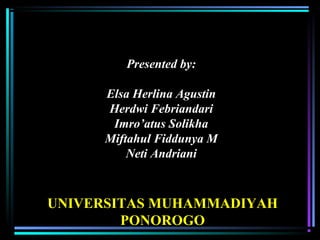 Presented by:
Elsa Herlina Agustin
Herdwi Febriandari
Imro’atus Solikha
Miftahul Fiddunya M
Neti Andriani
UNIVERSITAS MUHAMMADIYAH
PONOROGO
 