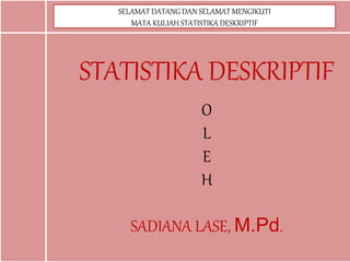 STATISTIKA DESKRIPTIF
O
L
E
H
SADIANA LASE, M.Pd.
SELAMAT DATANG DAN SELAMAT MENGIKUTI
MATA KULIAH STATISTIKA DESKRIPTIF
 