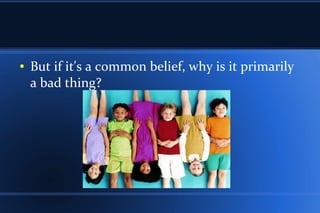 ● But if it's a common belief, why is it primarily
a bad thing?
 