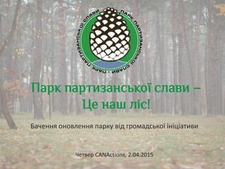 Парк партизанської слави –
Це наш ліс!
Бачення оновлення парку від громадської ініціативи
Четвер CANActions, 2.04.2015
 