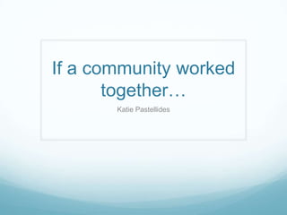 If a community worked
       together…
       Katie Pastellides
 