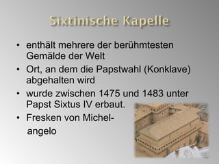 enthält mehrere der berühmtesten Gemälde der Welt Ort, an dem die Papstwahl (Konklave) abgehalten wird wurde zwischen  1475 und 1483 unter Papst Sixtus IV erbaut. Fresken von Michel- angelo 
