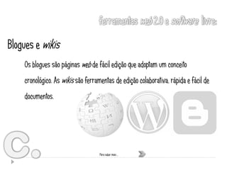 Blogues e wikis
    Os blogues são páginas web de fácil edição que adoptam um conceito
    cronológico. As wikis são ferramentas de edição colaborativa, rápida e fácil de
    documentos.




                                    Para saber mais …
 