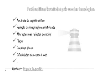 Ausência de espírito crítico
Redução da imaginação e criatividade
Alterações nas relações pessoais
Plágio
Questões éticas
Dificuldades de acesso à web
...
Conhecer: Projecto SeguraNet.
 