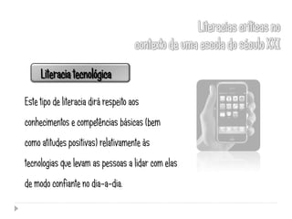 Literacia tecnológica

Este tipo de literacia dirá respeito aos
conhecimentos e competências básicas (bem
como atitudes positivas) relativamente às
tecnologias que levam as pessoas a lidar com elas
de modo confiante no dia-a-dia.
 