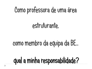 Como professora de uma área

        estruturante,

como membro da equipa da BE…

qual a minha responsabilidade?
 
