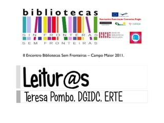 II Encontro Bibliotecas Sem Fronteiras – Campo Maior 2011.




Leitur@s
Teresa Pombo, DGIDC, ERTE
 