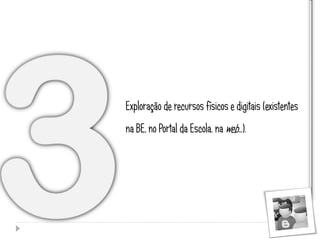 Exploração de recursos físicos e digitais (existentes
na BE, no Portal da Escola, na web…).
 