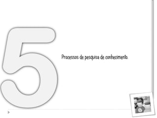 Processos de pesquisa de conhecimento.
 