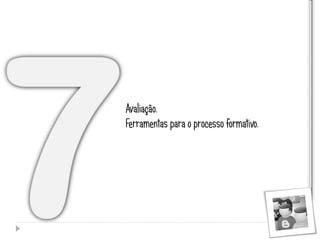 Avaliação.
Ferramentas para o processo formativo.
 