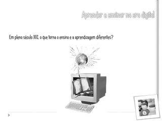 Em pleno século XXI, o que torna o ensino e a aprendizagem diferentes?
 