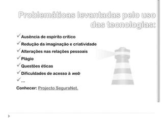 Ausência de espírito crítico
Redução da imaginação e criatividade
Alterações nas relações pessoais
Plágio
Questões éticas
Dificuldades de acesso à web
...
Conhecer: Projecto SeguraNet.
 