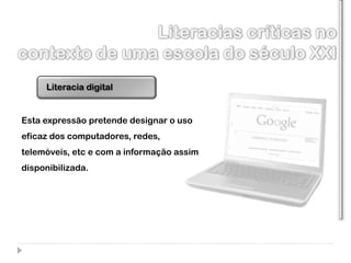 Literacia digital


Esta expressão pretende designar o uso
eficaz dos computadores, redes,
telemóveis, etc e com a informação assim
disponibilizada.
 